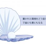 置かれた環境をどう捉えるか？で益にも害にもなる